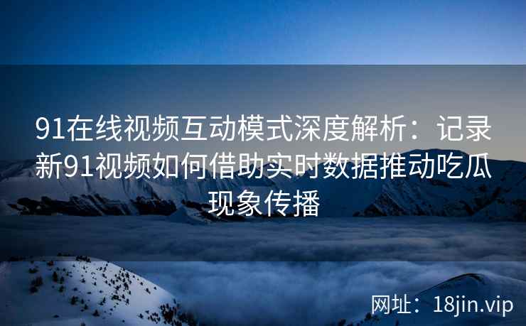 91在线视频互动模式深度解析:记录新91视频如何借助实时数据推动吃瓜现象传播 91在线视频互动模式深度解析:记录新91视频如何借助实时数据推动吃瓜现象传播