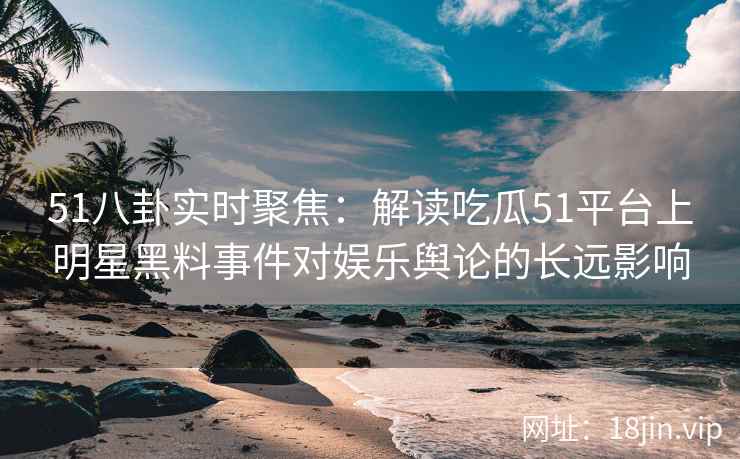 51八卦实时聚焦：解读吃瓜51平台上明星黑料事件对娱乐舆论的长远影响
