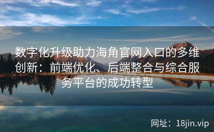 数字化升级助力海角官网入口的多维创新：前端优化、后端整合与综合服务平台的成功转型
