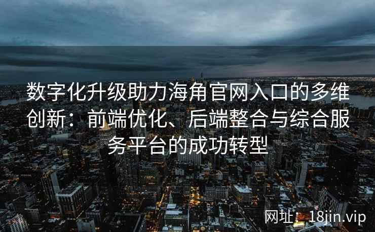 数字化升级助力海角官网入口的多维创新:前端优化、后端整合与综合服务平台的成功转型 数字化升级助力海角官网入口的多维创新:前端优化、后端整合与综合服务平台的成功转型
