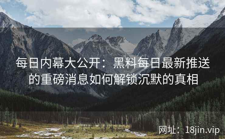 每日内幕大公开：黑料每日最新推送的重磅消息如何解锁沉默的真相