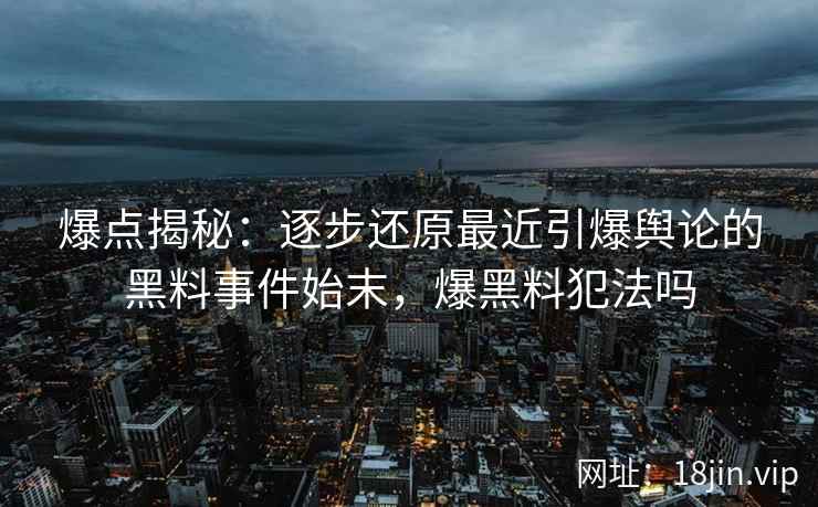 爆点揭秘:逐步还原最近引爆舆论的黑料事件始末,爆黑料犯法吗 爆点揭秘:逐步还原最近引爆舆论的黑料事件始末,爆黑料犯法吗