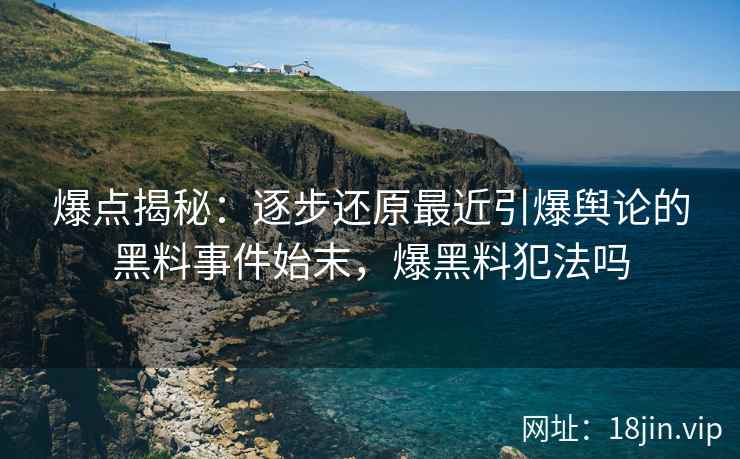 爆点揭秘：逐步还原最近引爆舆论的黑料事件始末，爆黑料犯法吗