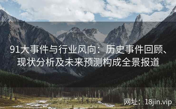 91大事件与行业风向：历史事件回顾、现状分析及未来预测构成全景报道