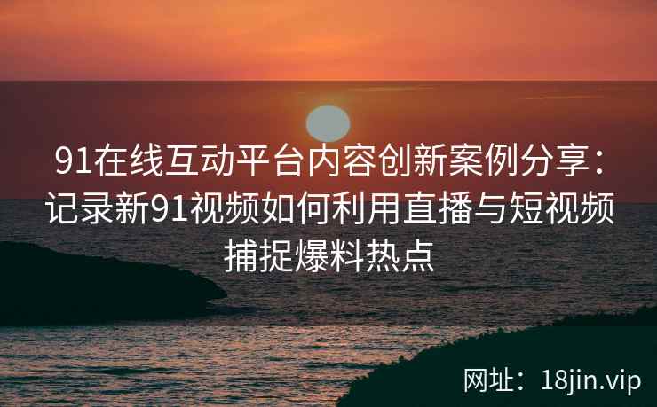 91在线互动平台内容创新案例分享：记录新91视频如何利用直播与短视频捕捉爆料热点