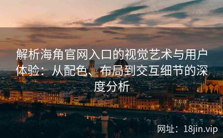 解析海角官网入口的视觉艺术与用户体验：从配色、布局到交互细节的深度分析