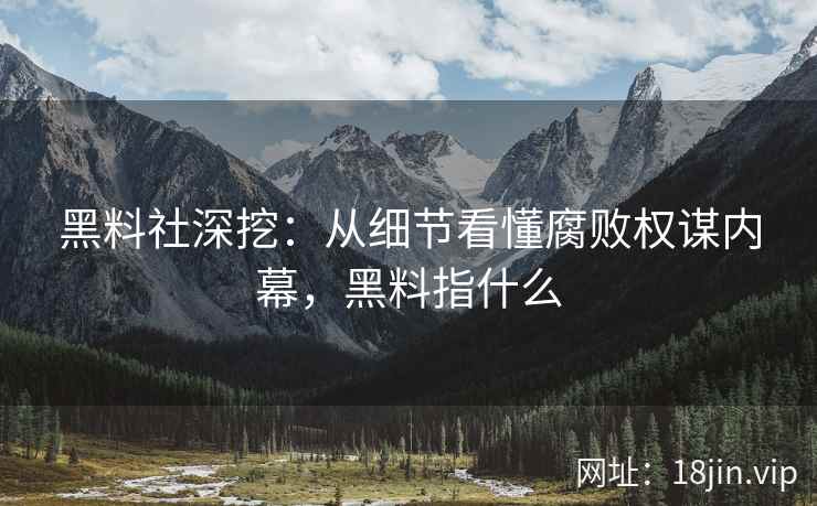 黑料社深挖:从细节看懂腐败权谋内幕,黑料指什么 黑料社深挖:从细节看懂腐败权谋内幕,黑料指什么