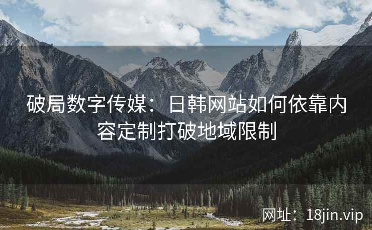 破局数字传媒：日韩网站如何依靠内容定制打破地域限制