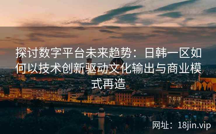 探讨数字平台未来趋势：日韩一区如何以技术创新驱动文化输出与商业模式再造