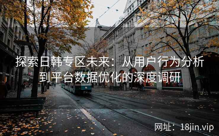探索日韩专区未来:从用户行为分析到平台数据优化的深度调研 探索日韩专区未来:从用户行为分析到平台数据优化的深度调研