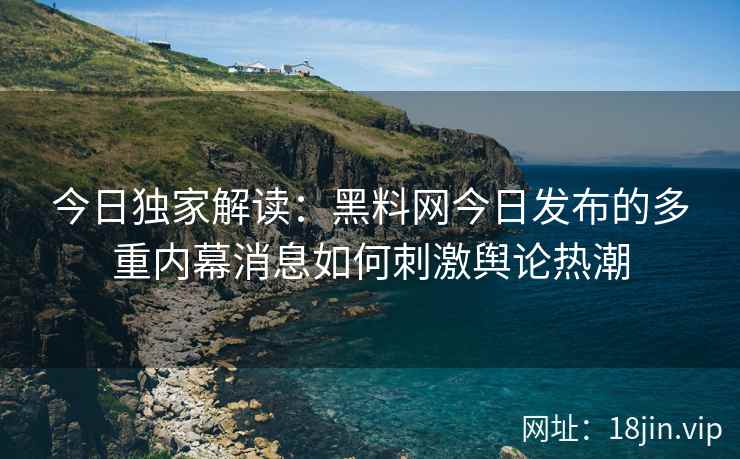 今日独家解读:黑料网今日发布的多重内幕消息如何刺激舆论热潮 今日独家解读:黑料网今日发布的多重内幕消息如何刺激舆论热潮