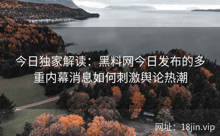 今日独家解读：黑料网今日发布的多重内幕消息如何刺激舆论热潮