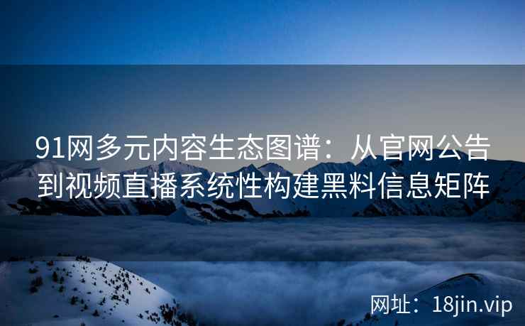 91网多元内容生态图谱:从官网公告到视频直播系统性构建黑料信息矩阵 91网多元内容生态图谱:从官网公告到视频直播系统性构建黑料信息矩阵