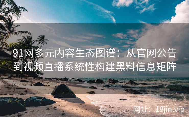 91网多元内容生态图谱:从官网公告到视频直播系统性构建黑料信息矩阵 91网多元内容生态图谱:从官网公告到视频直播系统性构建黑料信息矩阵