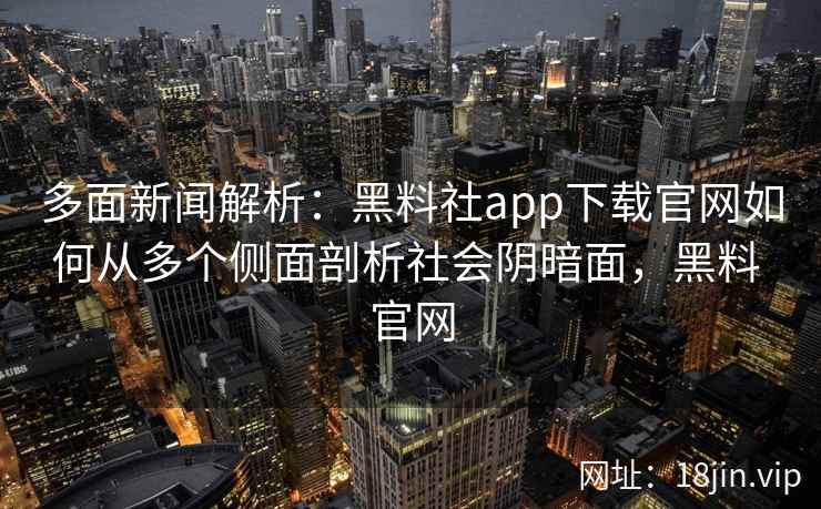 多面新闻解析:黑料社app下载官网如何从多个侧面剖析社会阴暗面,黑料 官网 多面新闻解析:黑料社app下载官网如何从多个侧面剖析社会阴暗面,黑料 官网