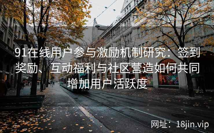 91在线用户参与激励机制研究:签到奖励、互动福利与社区营造如何共同增加用户活跃度 91在线用户参与激励机制研究:签到奖励、互动福利与社区营造如何共同增加用户活跃度