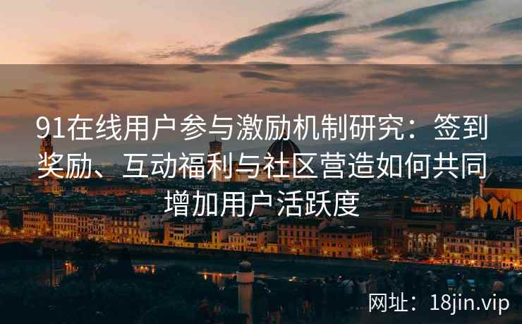 91在线用户参与激励机制研究：签到奖励、互动福利与社区营造如何共同增加用户活跃度