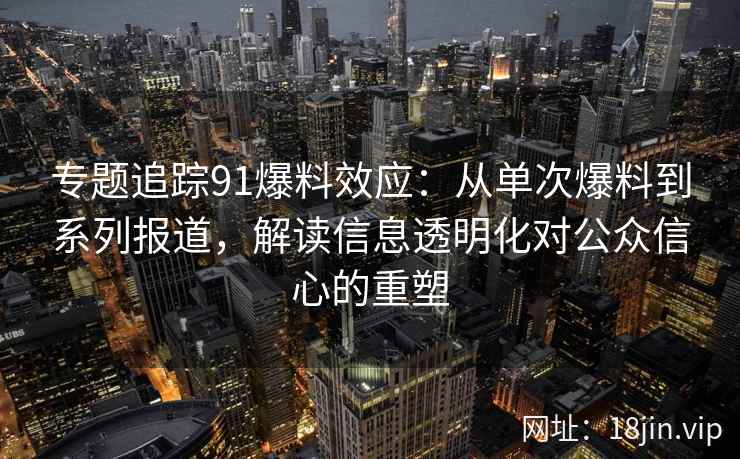 专题追踪91爆料效应:从单次爆料到系列报道,解读信息透明化对公众信心的重塑 专题追踪91爆料效应:从单次爆料到系列报道,解读信息透明化对公众信心的重塑