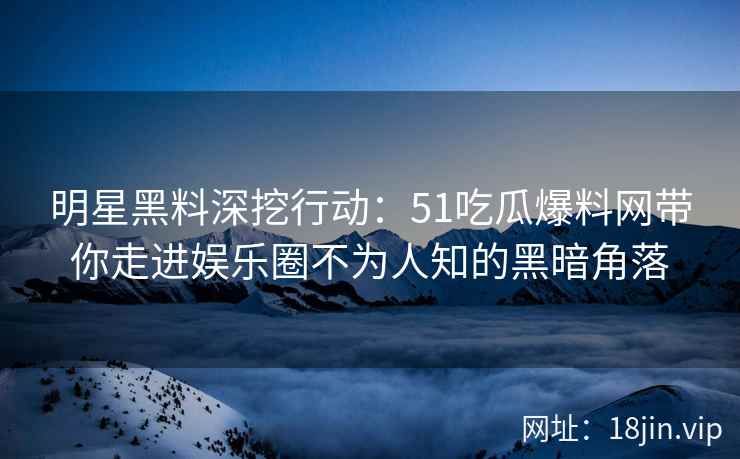 明星黑料深挖行动：51吃瓜爆料网带你走进娱乐圈不为人知的黑暗角落