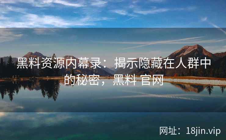 黑料资源内幕录：揭示隐藏在人群中的秘密，黑料 官网