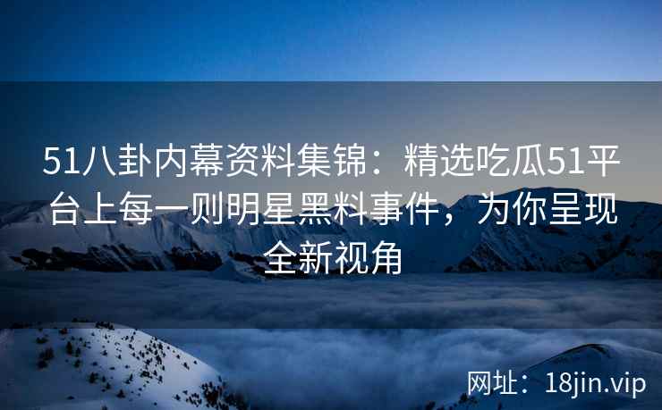 51八卦内幕资料集锦：精选吃瓜51平台上每一则明星黑料事件，为你呈现全新视角
