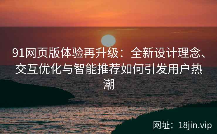 91网页版体验再升级:全新设计理念、交互优化与智能推荐如何引发用户热潮 91网页版体验再升级:全新设计理念、交互优化与智能推荐如何引发用户热潮