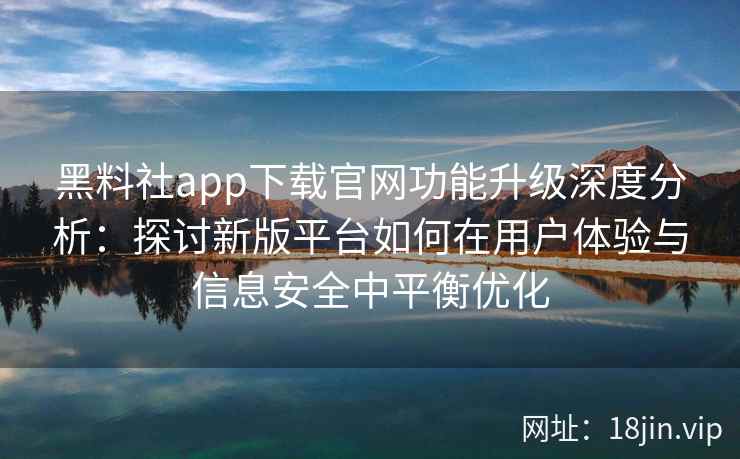 黑料社app下载官网功能升级深度分析：探讨新版平台如何在用户体验与信息安全中平衡优化