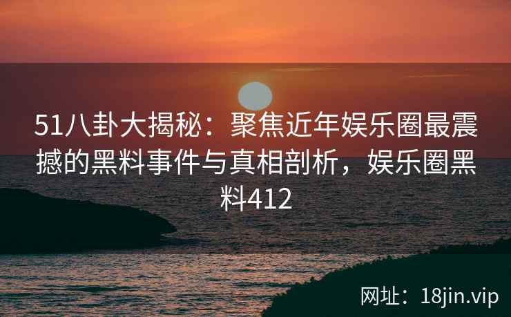 51八卦大揭秘：聚焦近年娱乐圈最震撼的黑料事件与真相剖析，娱乐圈黑料412