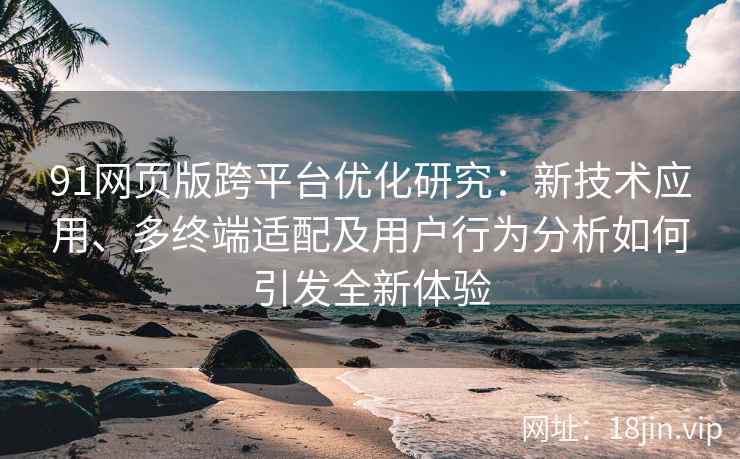 91网页版跨平台优化研究:新技术应用、多终端适配及用户行为分析如何引发全新体验 91网页版跨平台优化研究:新技术应用、多终端适配及用户行为分析如何引发全新体验