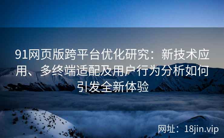 91网页版跨平台优化研究：新技术应用、多终端适配及用户行为分析如何引发全新体验