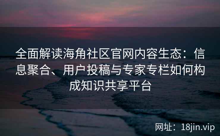 全面解读海角社区官网内容生态:信息聚合、用户投稿与专家专栏如何构成知识共享平台 全面解读海角社区官网内容生态:信息聚合、用户投稿与专家专栏如何构成知识共享平台