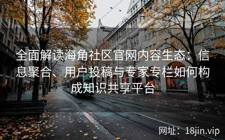 全面解读海角社区官网内容生态:信息聚合、用户投稿与专家专栏如何构成知识共享平台 全面解读海角社区官网内容生态:信息聚合、用户投稿与专家专栏如何构成知识共享平台