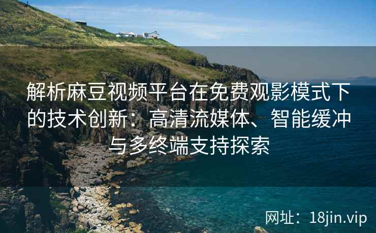 解析麻豆视频平台在免费观影模式下的技术创新：高清流媒体、智能缓冲与多终端支持探索