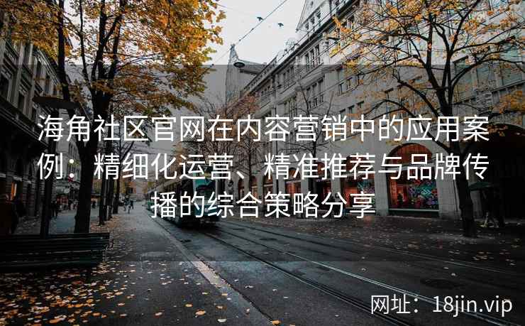 海角社区官网在内容营销中的应用案例：精细化运营、精准推荐与品牌传播的综合策略分享