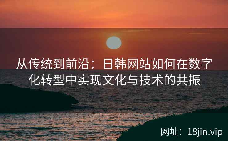 从传统到前沿：日韩网站如何在数字化转型中实现文化与技术的共振