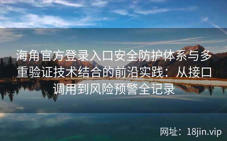 海角官方登录入口安全防护体系与多重验证技术结合的前沿实践：从接口调用到风险预警全记录