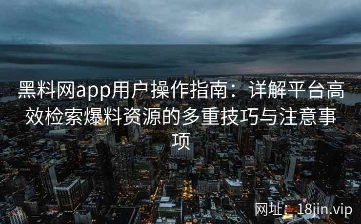 黑料网app用户操作指南：详解平台高效检索爆料资源的多重技巧与注意事项