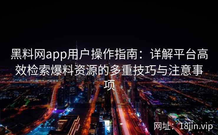 黑料网app用户操作指南:详解平台高效检索爆料资源的多重技巧与注意事项 黑料网app用户操作指南:详解平台高效检索爆料资源的多重技巧与注意事项