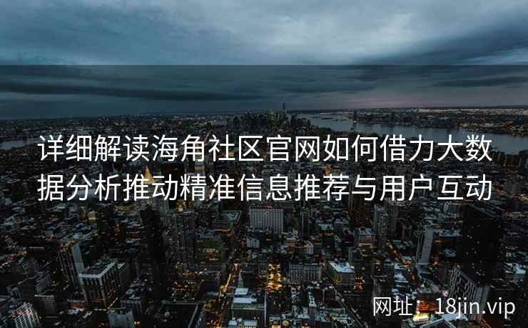 详细解读海角社区官网如何借力大数据分析推动精准信息推荐与用户互动 详细解读海角社区官网如何借力大数据分析推动精准信息推荐与用户互动