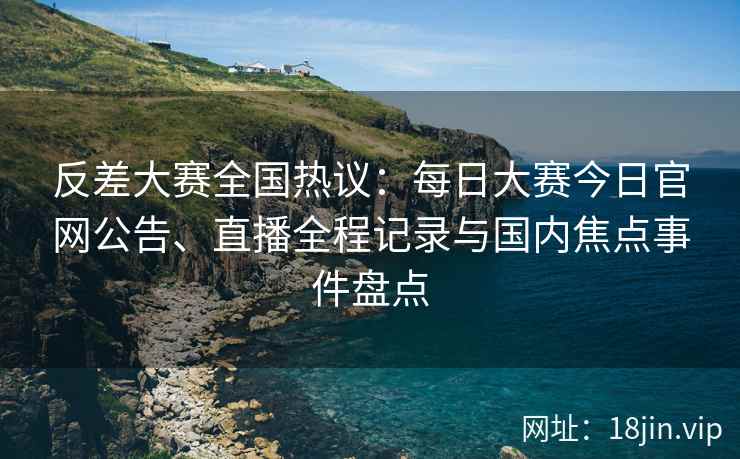 反差大赛全国热议：每日大赛今日官网公告、直播全程记录与国内焦点事件盘点