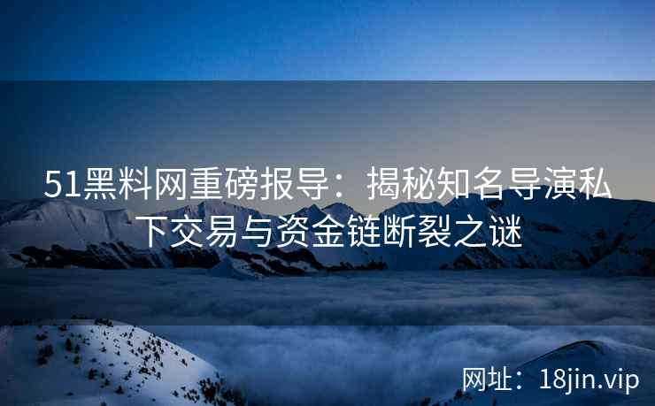 51黑料网重磅报导：揭秘知名导演私下交易与资金链断裂之谜