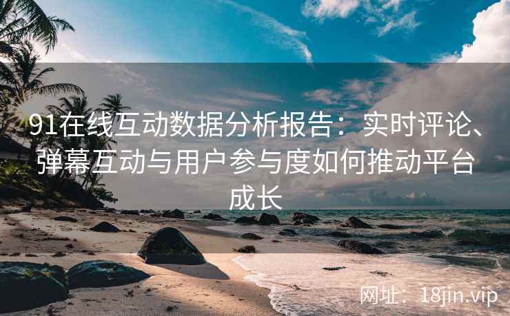 91在线互动数据分析报告:实时评论、弹幕互动与用户参与度如何推动平台成长 91在线互动数据分析报告:实时评论、弹幕互动与用户参与度如何推动平台成长