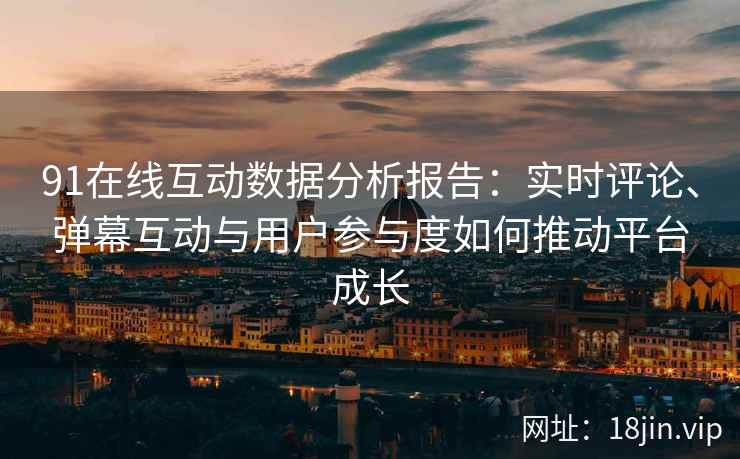 91在线互动数据分析报告:实时评论、弹幕互动与用户参与度如何推动平台成长 91在线互动数据分析报告:实时评论、弹幕互动与用户参与度如何推动平台成长
