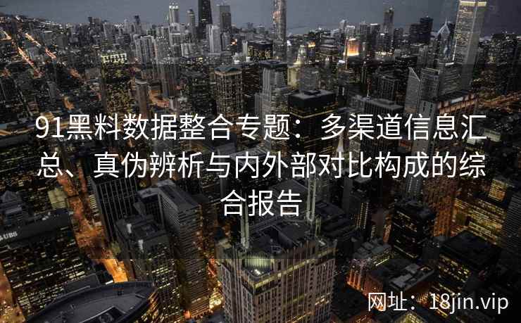 91黑料数据整合专题:多渠道信息汇总、真伪辨析与内外部对比构成的综合报告 91黑料数据整合专题:多渠道信息汇总、真伪辨析与内外部对比构成的综合报告