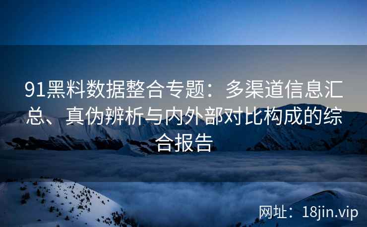91黑料数据整合专题:多渠道信息汇总、真伪辨析与内外部对比构成的综合报告 91黑料数据整合专题:多渠道信息汇总、真伪辨析与内外部对比构成的综合报告