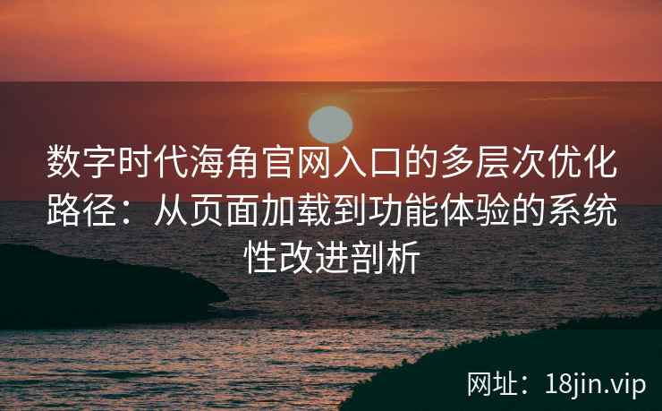 数字时代海角官网入口的多层次优化路径：从页面加载到功能体验的系统性改进剖析
