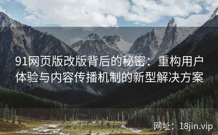 91网页版改版背后的秘密:重构用户体验与内容传播机制的新型解决方案 91网页版改版背后的秘密:重构用户体验与内容传播机制的新型解决方案