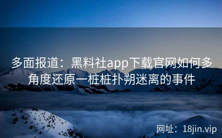 多面报道:黑料社app下载官网如何多角度还原一桩桩扑朔迷离的事件 多面报道:黑料社app下载官网如何多角度还原一桩桩扑朔迷离的事件