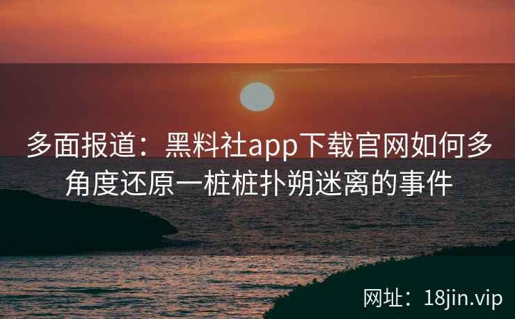 多面报道：黑料社app下载官网如何多角度还原一桩桩扑朔迷离的事件