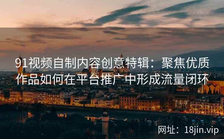 91视频自制内容创意特辑:聚焦优质作品如何在平台推广中形成流量闭环 91视频自制内容创意特辑:聚焦优质作品如何在平台推广中形成流量闭环